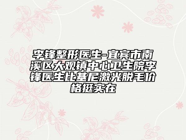 李鋒整形醫(yī)生-宜賓市南溪區(qū)大觀鎮(zhèn)中心衛(wèi)生院李鋒醫(yī)生比基尼激光脫毛價(jià)格挺實(shí)在