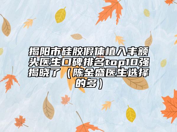揭陽市硅膠假體植入豐額頭醫(yī)生口碑排名top10強(qiáng)揭曉了（陳金盛醫(yī)生選擇的多）