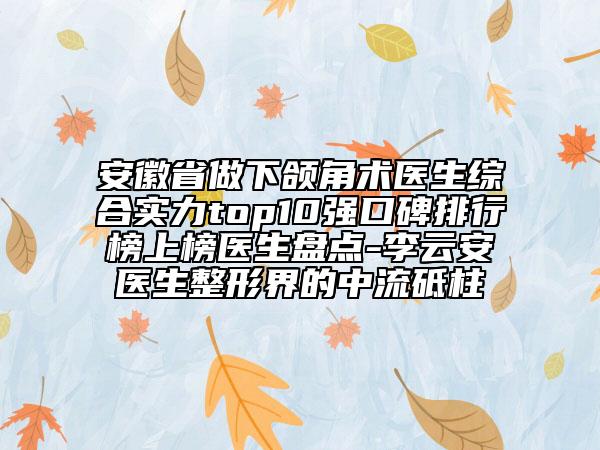 安徽省做下頜角術(shù)醫(yī)生綜合實(shí)力top10強(qiáng)口碑排行榜上榜醫(yī)生盤點(diǎn)-李云安醫(yī)生整形界的中流砥柱