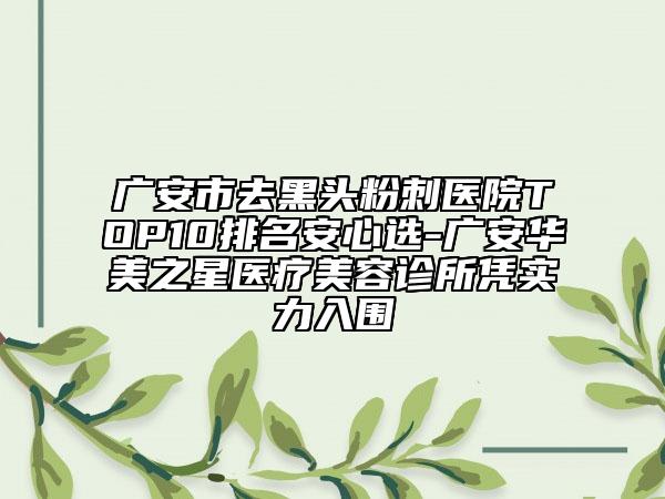 廣安市去黑頭粉刺醫(yī)院TOP10排名安心選-廣安華美之星醫(yī)療美容診所憑實(shí)力入圍