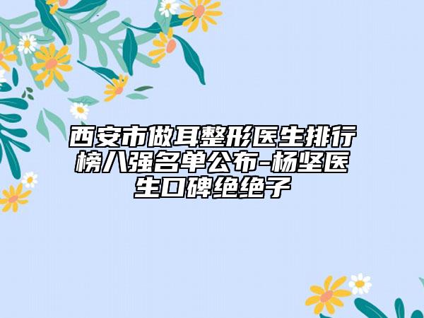 西安市做耳整形醫(yī)生排行榜八強(qiáng)名單公布-楊堅醫(yī)生口碑絕絕子