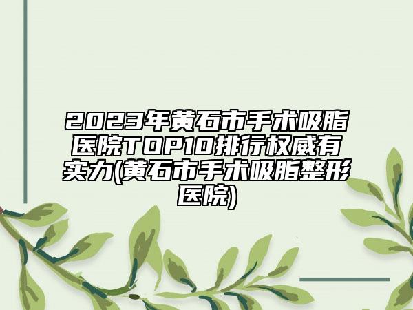 2023年黃石市手術吸脂醫(yī)院TOP10排行權威有實力(黃石市手術吸脂整形醫(yī)院)