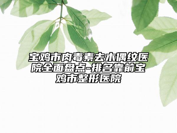 寶雞市肉毒素去木偶紋醫(yī)院全面盤點-排名靠前寶雞市整形醫(yī)院