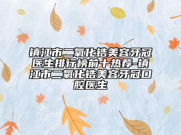 鎮(zhèn)江市二氧化鋯美容牙冠醫(yī)生排行榜前十熱薦-鎮(zhèn)江市二氧化鋯美容牙冠口腔醫(yī)生