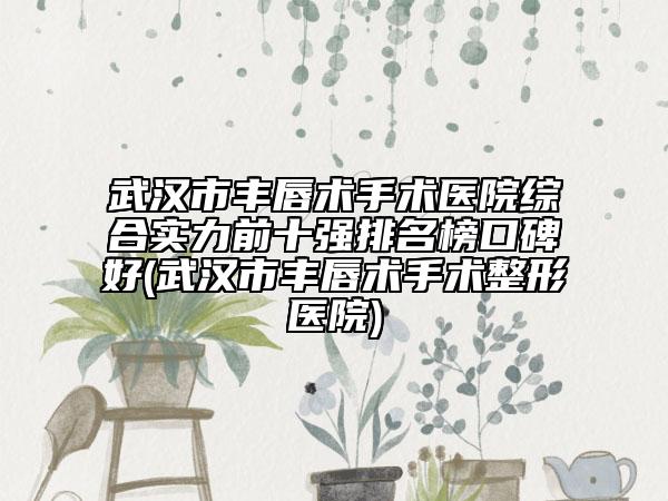 武漢市豐唇術(shù)手術(shù)醫(yī)院綜合實(shí)力前十強(qiáng)排名榜口碑好(武漢市豐唇術(shù)手術(shù)整形醫(yī)院)