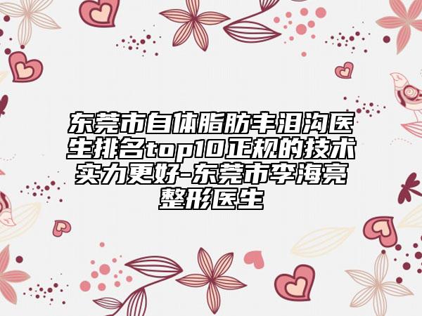 東莞市自體脂肪豐淚溝醫(yī)生排名top10正規(guī)的技術(shù)實力更好-東莞市李海亮整形醫(yī)生