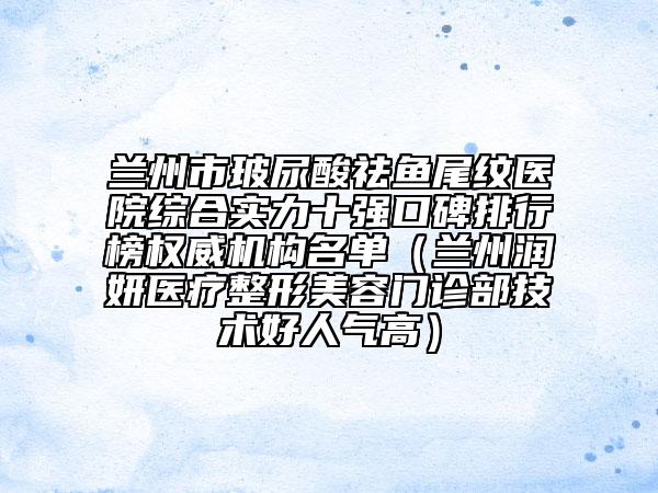 蘭州市玻尿酸祛魚尾紋醫(yī)院綜合實力十強口碑排行榜權(quán)威機構(gòu)名單（蘭州潤妍醫(yī)療整形美容門診部技術(shù)好人氣高）