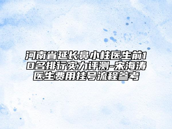 河南省延長(zhǎng)鼻小柱醫(yī)生前10名排行實(shí)力評(píng)測(cè)-宋海濤醫(yī)生費(fèi)用掛號(hào)流程參考
