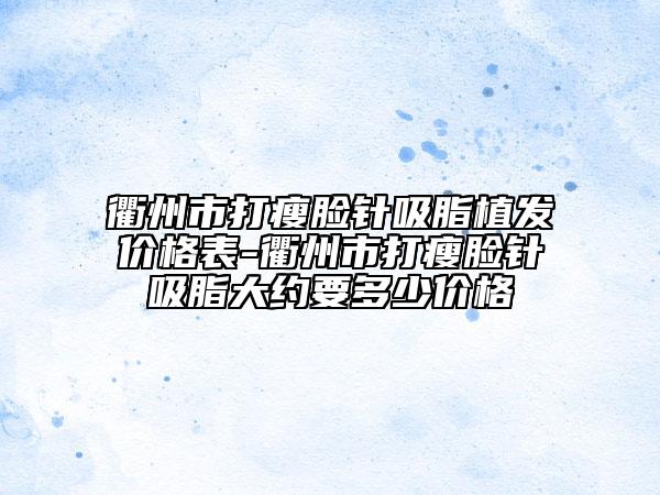 衢州市打瘦臉針吸脂植發(fā)價格表-衢州市打瘦臉針吸脂大約要多少價格