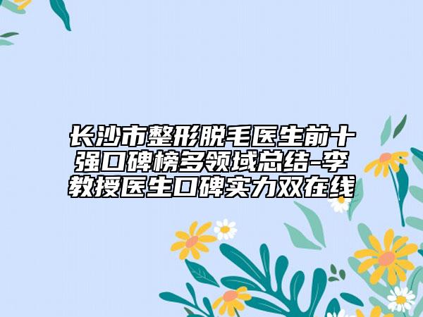 長(zhǎng)沙市整形脫毛醫(yī)生前十強(qiáng)口碑榜多領(lǐng)域總結(jié)-李教授醫(yī)生口碑實(shí)力雙在線