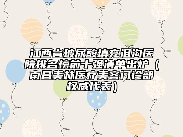 江西省玻尿酸填充淚溝醫(yī)院排名榜前十強清單出爐（南昌美林醫(yī)療美容門診部權(quán)威代表）