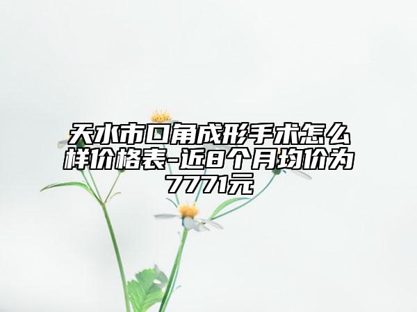 天水市口角成形手術(shù)怎么樣價(jià)格表-近8個(gè)月均價(jià)為7771元