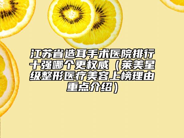 江蘇省造耳手術(shù)醫(yī)院排行十強(qiáng)哪個更權(quán)威（萊美星級整形醫(yī)療美容上榜理由重點(diǎn)介紹）