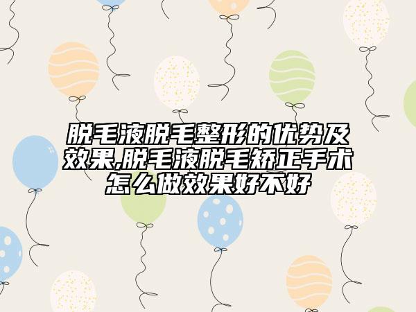 脫毛液脫毛整形的優(yōu)勢(shì)及效果,脫毛液脫毛矯正手術(shù)怎么做效果好不好