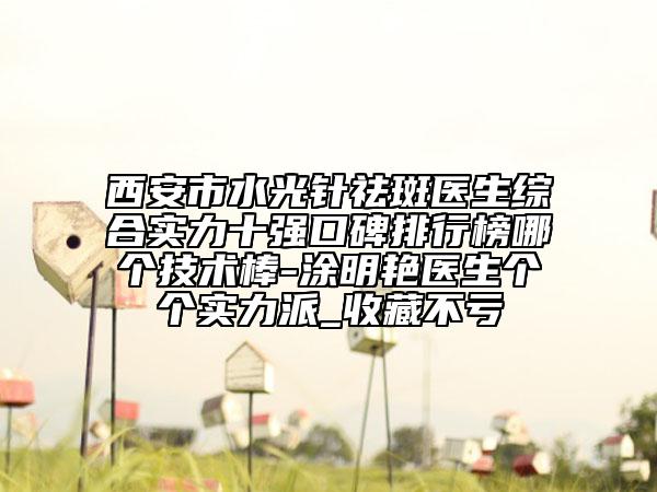 西安市水光針祛斑醫(yī)生綜合實力十強(qiáng)口碑排行榜哪個技術(shù)棒-涂明艷醫(yī)生個個實力派_收藏不虧