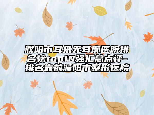 濮陽(yáng)市耳朵無(wú)耳廓醫(yī)院排名榜top10強(qiáng)匯總點(diǎn)評(píng)-排名靠前濮陽(yáng)市整形醫(yī)院