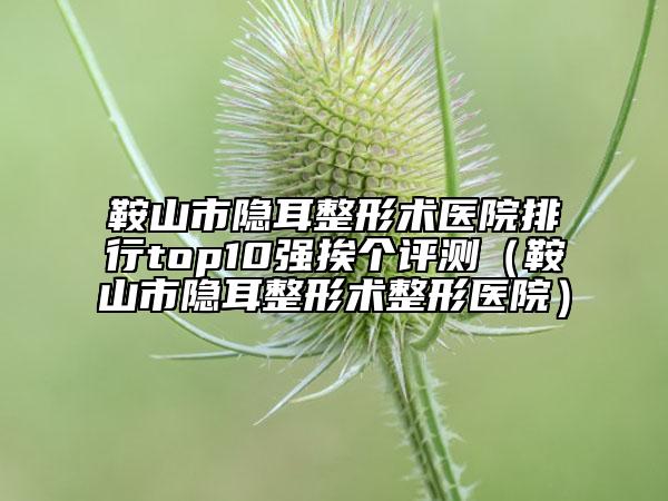 鞍山市隱耳整形術(shù)醫(yī)院排行top10強(qiáng)挨個評測（鞍山市隱耳整形術(shù)整形醫(yī)院）