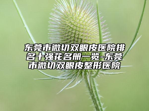 東莞市微切雙眼皮醫(yī)院排名十強(qiáng)花名冊(cè)一覽-東莞市微切雙眼皮整形醫(yī)院