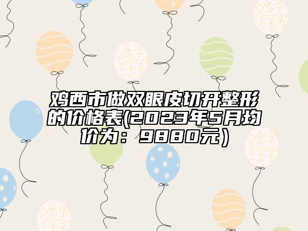 雞西市做雙眼皮切開整形的價(jià)格表(2023年5月均價(jià)為：9880元）