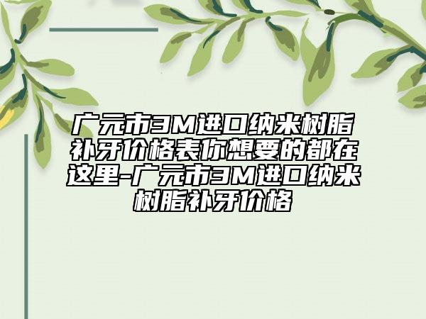 廣元市3M進口納米樹脂補牙價格表你想要的都在這里-廣元市3M進口納米樹脂補牙價格