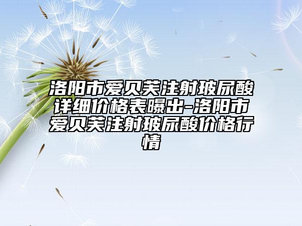 洛陽(yáng)市愛貝芙注射玻尿酸詳細(xì)價(jià)格表曝出-洛陽(yáng)市愛貝芙注射玻尿酸價(jià)格行情