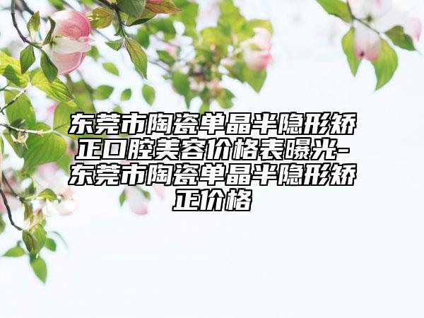 東莞市陶瓷單晶半隱形矯正口腔美容價格表曝光-東莞市陶瓷單晶半隱形矯正價格