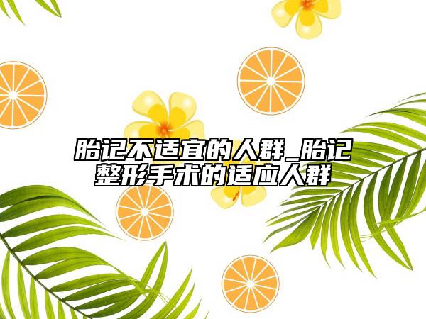 胎記不適宜的人群_胎記整形手術(shù)的適應(yīng)人群
