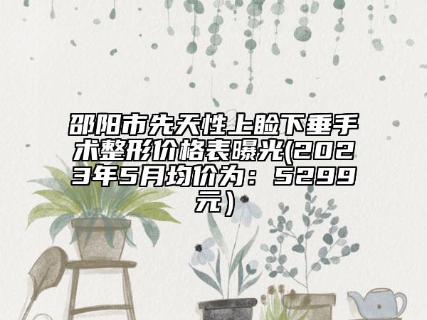 邵陽市先天性上瞼下垂手術(shù)整形價格表曝光(2023年5月均價為：5299元）