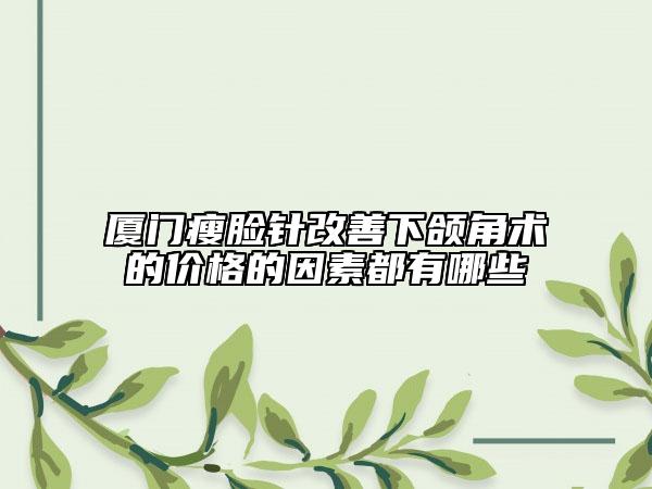 廈門瘦臉針改善下頜角術(shù)的價格的因素都有哪些