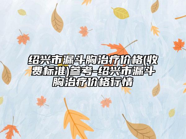 紹興市漏斗胸治療價格(收費標準)參考-紹興市漏斗胸治療價格行情