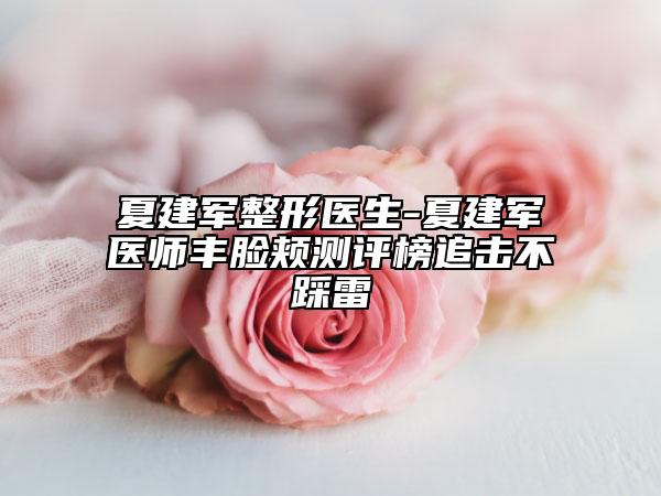 夏建軍整形醫(yī)生-夏建軍醫(yī)師豐臉頰測評榜追擊不踩雷