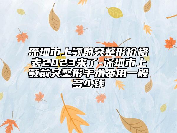 深圳市上顎前突整形價(jià)格表2023來了-深圳市上顎前突整形手術(shù)費(fèi)用一般多少錢