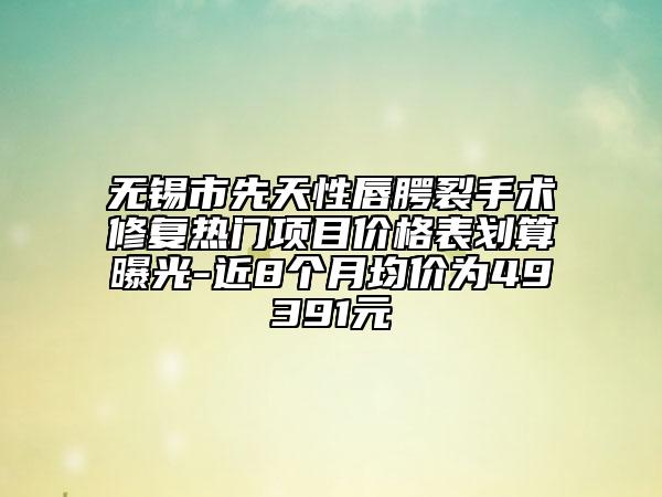 無錫市先天性唇腭裂手術(shù)修復(fù)熱門項目價格表劃算曝光-近8個月均價為49391元