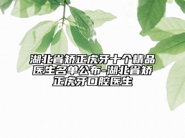 湖北省矯正虎牙十個精品醫(yī)生名單公布-湖北省矯正虎牙口腔醫(yī)生