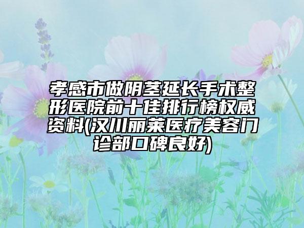 孝感市做陰莖延長(zhǎng)手術(shù)整形醫(yī)院前十佳排行榜權(quán)威資料(漢川麗萊醫(yī)療美容門(mén)診部口碑良好)