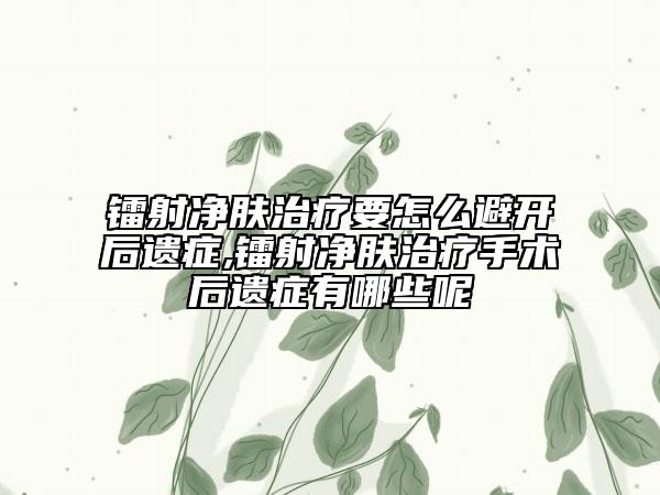 鐳射凈膚治療要怎么避開后遺癥,鐳射凈膚治療手術(shù)后遺癥有哪些呢