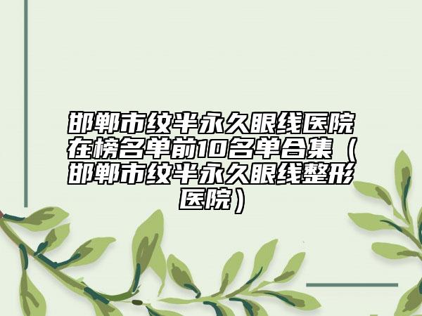 邯鄲市紋半永久眼線醫(yī)院在榜名單前10名單合集（邯鄲市紋半永久眼線整形醫(yī)院）