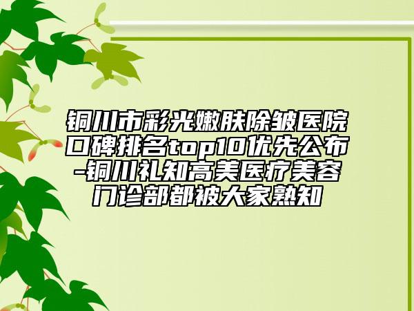 銅川市彩光嫩膚除皺醫(yī)院口碑排名top10優(yōu)先公布-銅川禮知高美醫(yī)療美容門診部都被大家熟知