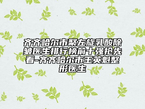 齊齊哈爾市聚左旋乳酸除皺醫(yī)生排行榜前十強(qiáng)搶先看-齊齊哈爾市王英魁整形醫(yī)生