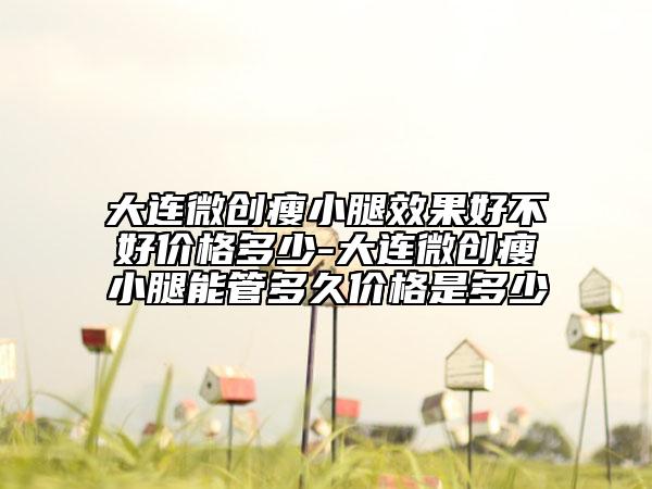 大連微創(chuàng)瘦小腿效果好不好價格多少-大連微創(chuàng)瘦小腿能管多久價格是多少