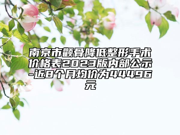 南京市顴骨降低整形手術(shù)價格表2023版內(nèi)部公示-近8個月均價為44496元