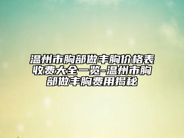 溫州市胸部做豐胸價格表收費(fèi)大全一覽-溫州市胸部做豐胸費(fèi)用揭秘