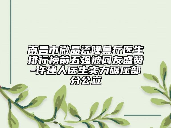 南昌市微晶瓷隆鼻療醫(yī)生排行榜前五強(qiáng)被網(wǎng)友盛贊-許建人醫(yī)生實(shí)力碾壓部分公立