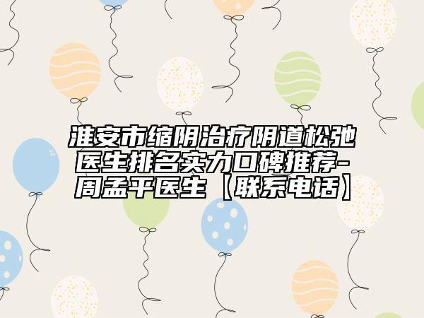 淮安市縮陰治療陰道松弛醫(yī)生排名實力口碑推薦-周孟平醫(yī)生【聯(lián)系電話】