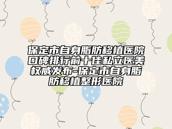 保定市自身脂肪移植醫(yī)院口碑排行前十佳私立醫(yī)美權(quán)威發(fā)布-保定市自身脂肪移植整形醫(yī)院