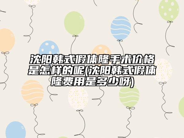 沈陽韓式假體隆手術(shù)價格是怎樣的呢(沈陽韓式假體隆費用是多少呀)