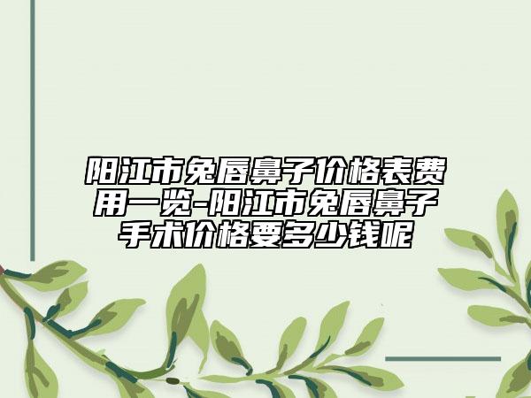 陽(yáng)江市兔唇鼻子價(jià)格表費(fèi)用一覽-陽(yáng)江市兔唇鼻子手術(shù)價(jià)格要多少錢(qián)呢