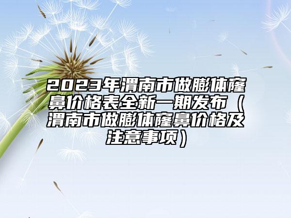 2023年渭南市做膨體窿鼻價(jià)格表全新一期發(fā)布（渭南市做膨體窿鼻價(jià)格及注意事項(xiàng)）