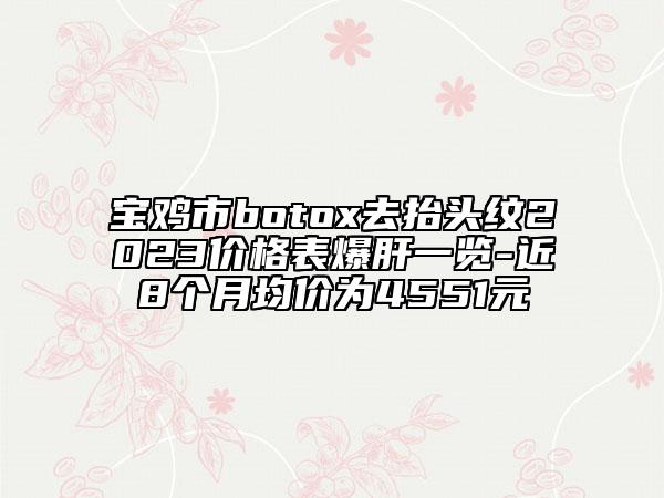 寶雞市botox去抬頭紋2023價格表爆肝一覽-近8個月均價為4551元