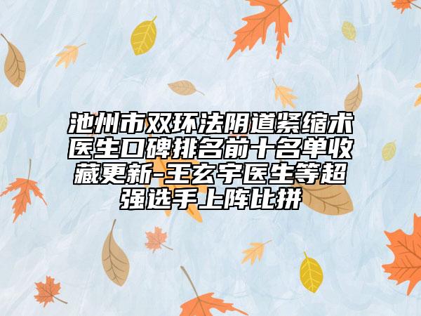 池州市雙環(huán)法陰道緊縮術(shù)醫(yī)生口碑排名前十名單收藏更新-王玄宇醫(yī)生等超強(qiáng)選手上陣比拼